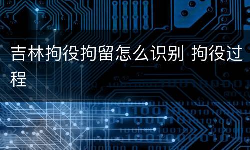 吉林拘役拘留怎么识别 拘役过程