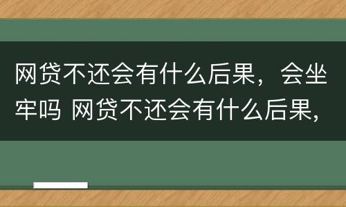 网贷不还会有什么后果，会坐牢吗 网贷不还会有什么后果,会坐牢吗知乎