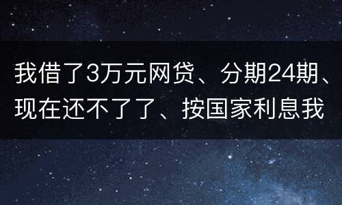 我借了3万元网贷、分期24期、现在还不了了、按国家利息我要承担多少钱