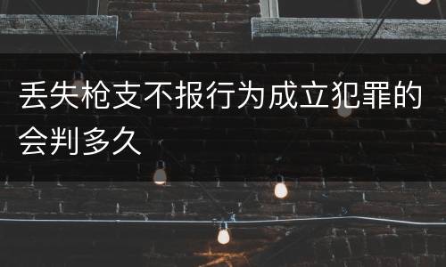 丢失枪支不报行为成立犯罪的会判多久