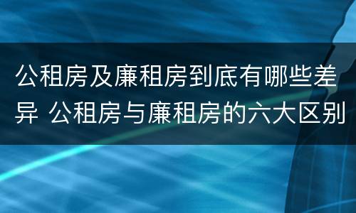 公租房及廉租房到底有哪些差异 公租房与廉租房的六大区别