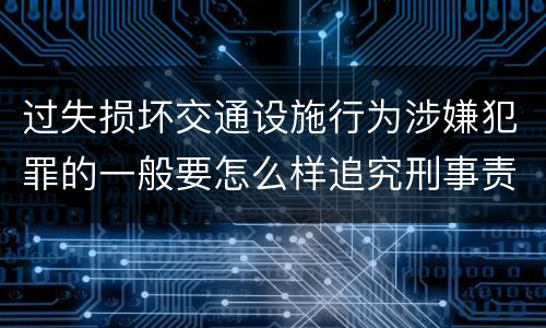过失损坏交通设施行为涉嫌犯罪的一般要怎么样追究刑事责任