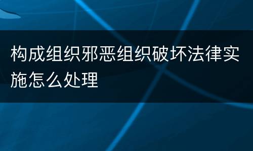 构成组织邪恶组织破坏法律实施怎么处理