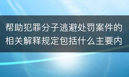 帮助犯罪分子逃避处罚案件的相关解释规定包括什么主要内容