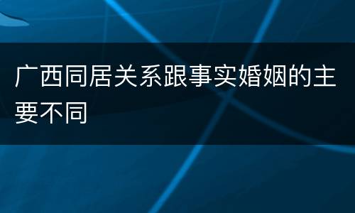 广西同居关系跟事实婚姻的主要不同