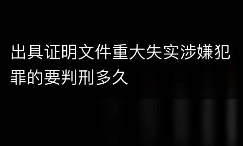 出具证明文件重大失实涉嫌犯罪的要判刑多久