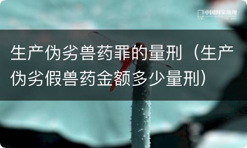 生产伪劣兽药罪的量刑（生产伪劣假兽药金额多少量刑）