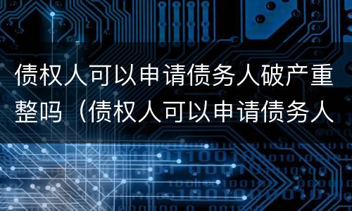 债权人可以申请债务人破产重整吗（债权人可以申请债务人破产重整吗为什么）