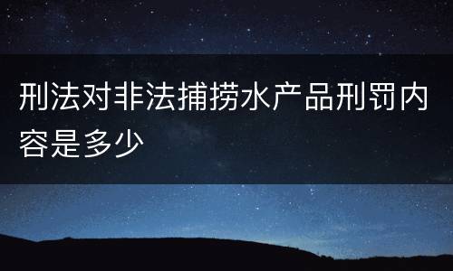 刑法对非法捕捞水产品刑罚内容是多少