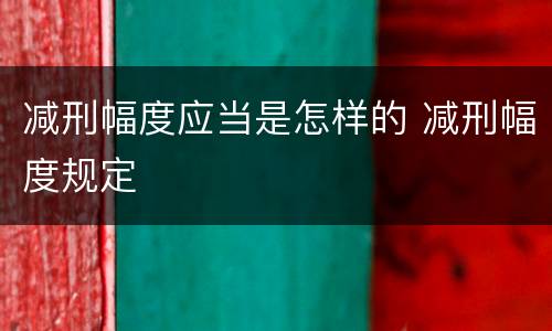 减刑幅度应当是怎样的 减刑幅度规定