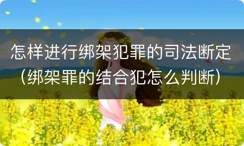 怎样进行绑架犯罪的司法断定（绑架罪的结合犯怎么判断）