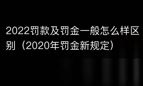 2022罚款及罚金一般怎么样区别（2020年罚金新规定）
