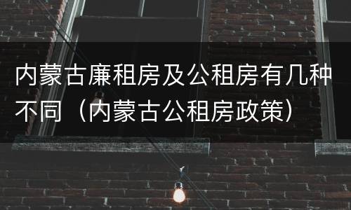 内蒙古廉租房及公租房有几种不同（内蒙古公租房政策）