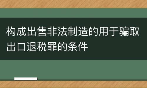 构成出售非法制造的用于骗取出口退税罪的条件