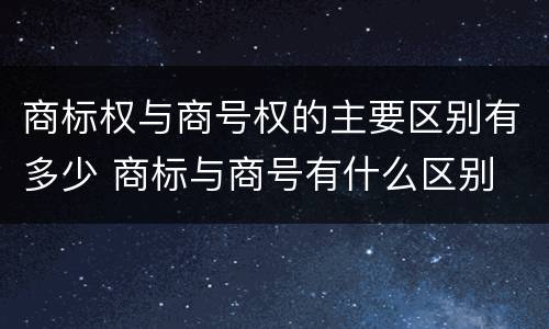 商标权与商号权的主要区别有多少 商标与商号有什么区别