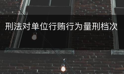 刑法对单位行贿行为量刑档次