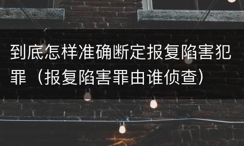 到底怎样准确断定报复陷害犯罪（报复陷害罪由谁侦查）