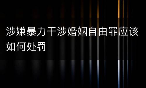 涉嫌暴力干涉婚姻自由罪应该如何处罚