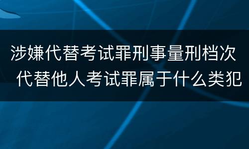 涉嫌代替考试罪刑事量刑档次 代替他人考试罪属于什么类犯罪