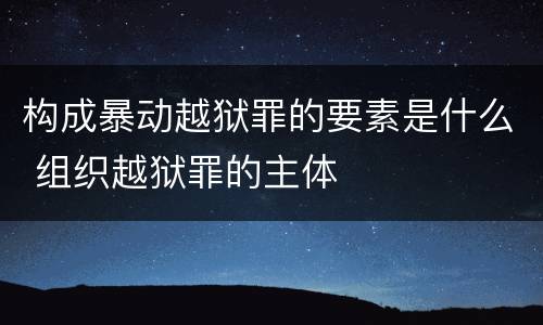 构成暴动越狱罪的要素是什么 组织越狱罪的主体