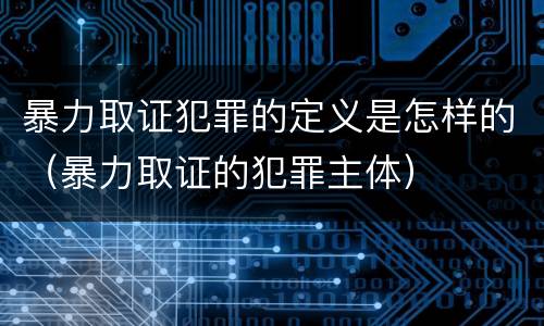 暴力取证犯罪的定义是怎样的（暴力取证的犯罪主体）