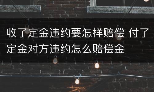 收了定金违约要怎样赔偿 付了定金对方违约怎么赔偿金