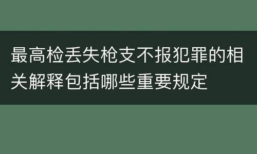 最高检丢失枪支不报犯罪的相关解释包括哪些重要规定