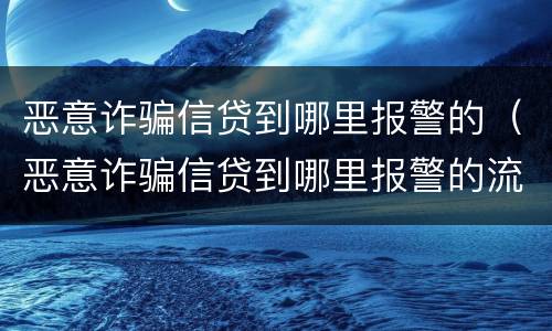 恶意诈骗信贷到哪里报警的（恶意诈骗信贷到哪里报警的流程）