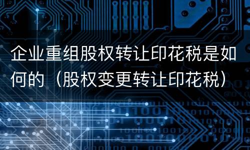 企业重组股权转让印花税是如何的（股权变更转让印花税）