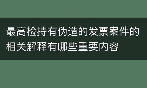 最高检持有伪造的发票案件的相关解释有哪些重要内容