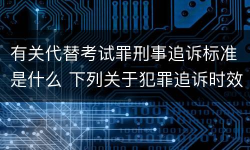 有关代替考试罪刑事追诉标准是什么 下列关于犯罪追诉时效期限的说法正确的是