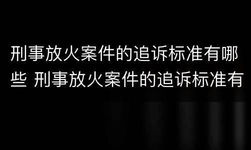 刑事放火案件的追诉标准有哪些 刑事放火案件的追诉标准有哪些规定