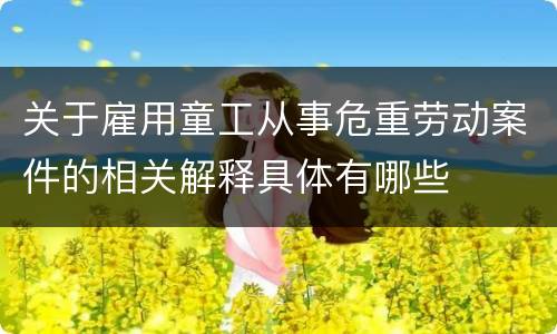关于雇用童工从事危重劳动案件的相关解释具体有哪些