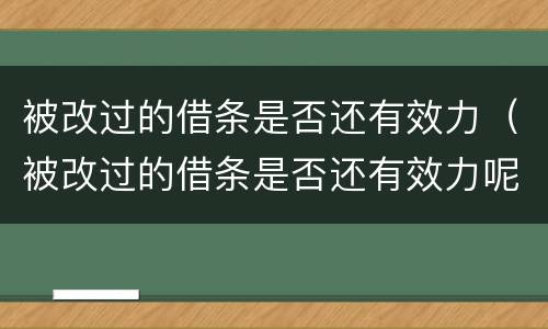 被改过的借条是否还有效力（被改过的借条是否还有效力呢）