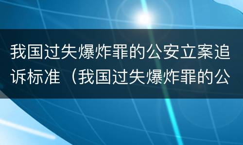 我国过失爆炸罪的公安立案追诉标准（我国过失爆炸罪的公安立案追诉标准是多少）