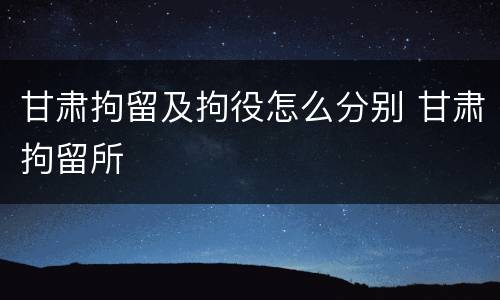 甘肃拘留及拘役怎么分别 甘肃拘留所