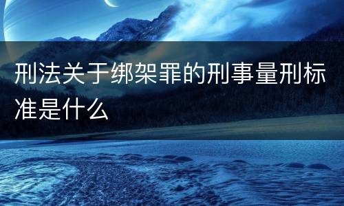 刑法关于绑架罪的刑事量刑标准是什么