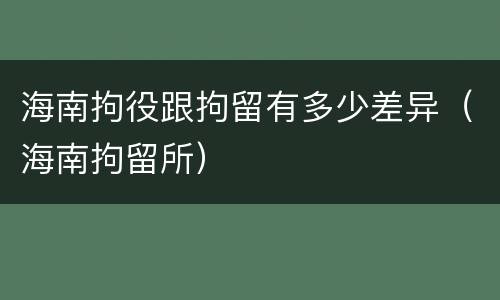 海南拘役跟拘留有多少差异（海南拘留所）