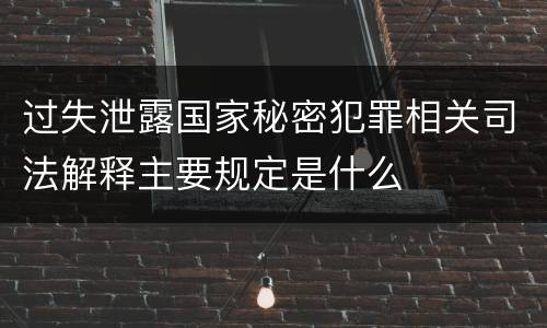 过失泄露国家秘密犯罪相关司法解释主要规定是什么