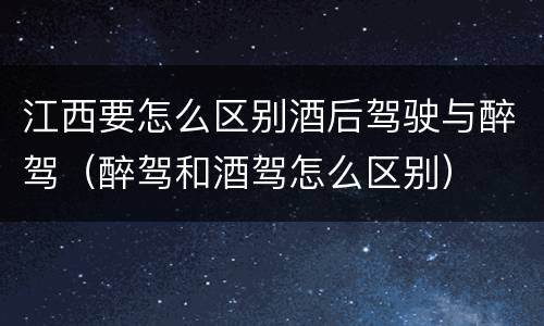江西要怎么区别酒后驾驶与醉驾（醉驾和酒驾怎么区别）