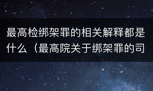 最高检绑架罪的相关解释都是什么（最高院关于绑架罪的司法解释）