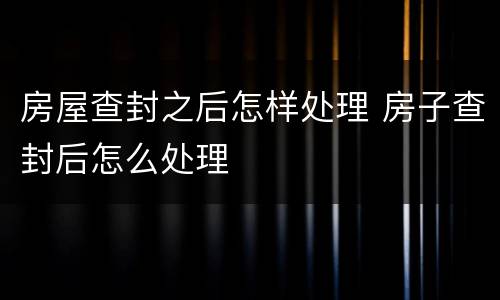 房屋查封之后怎样处理 房子查封后怎么处理