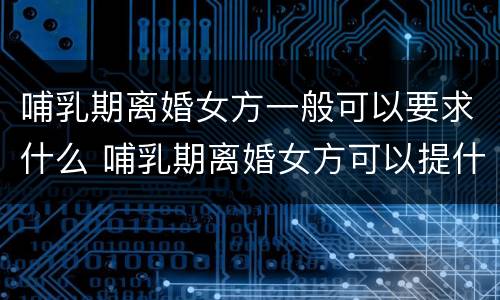 哺乳期离婚女方一般可以要求什么 哺乳期离婚女方可以提什么要求