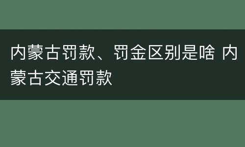 内蒙古罚款、罚金区别是啥 内蒙古交通罚款