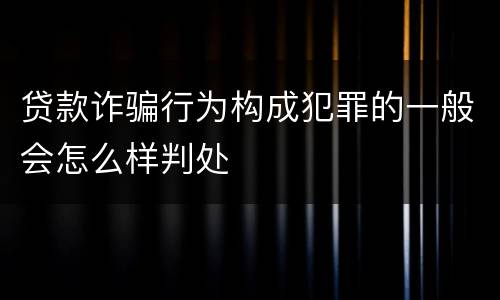 贷款诈骗行为构成犯罪的一般会怎么样判处