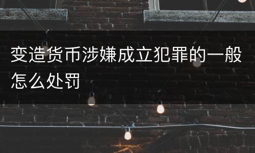变造货币涉嫌成立犯罪的一般怎么处罚