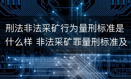刑法非法采矿行为量刑标准是什么样 非法采矿罪量刑标准及司法解释