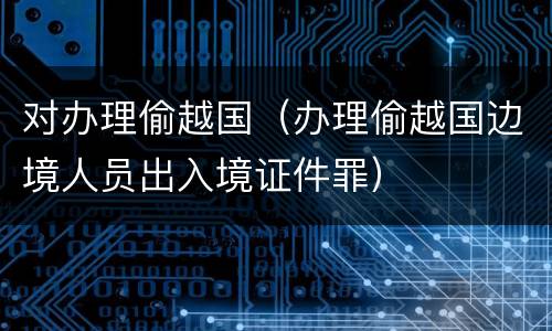 对办理偷越国（办理偷越国边境人员出入境证件罪）