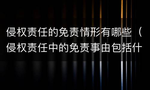 侵权责任的免责情形有哪些（侵权责任中的免责事由包括什么）