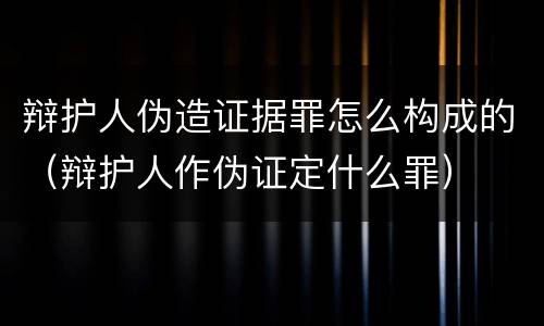 辩护人伪造证据罪怎么构成的（辩护人作伪证定什么罪）